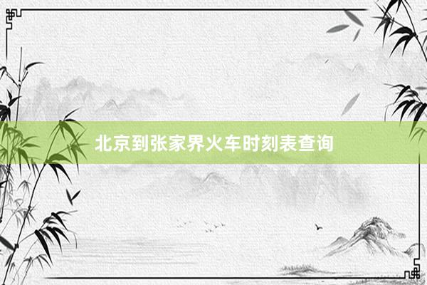 北京到张家界火车时刻表查询