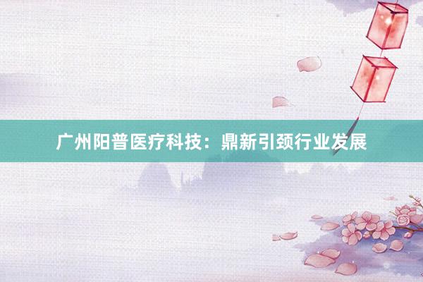 广州阳普医疗科技：鼎新引颈行业发展